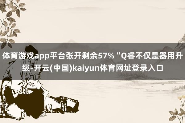 体育游戏app平台张开剩余57%“Q睿不仅是器用升级-开云(中国)kaiyun体育网址登录入口