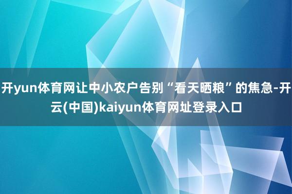 开yun体育网让中小农户告别“看天晒粮”的焦急-开云(中国)kaiyun体育网址登录入口