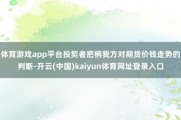 体育游戏app平台投契者把柄我方对期货价钱走势的判断-开云(中国)kaiyun体育网址登录入口