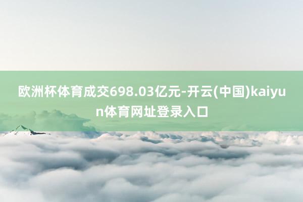 欧洲杯体育成交698.03亿元-开云(中国)kaiyun体育网址登录入口