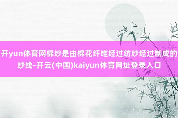 开yun体育网棉纱是由棉花纤维经过纺纱经过制成的纱线-开云(中国)kaiyun体育网址登录入口