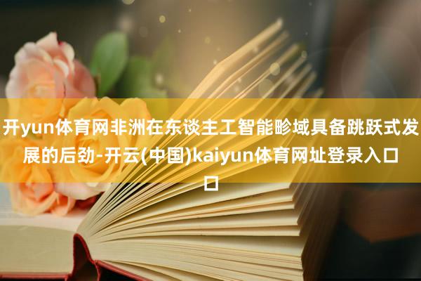 开yun体育网非洲在东谈主工智能畛域具备跳跃式发展的后劲-开云(中国)kaiyun体育网址登录入口