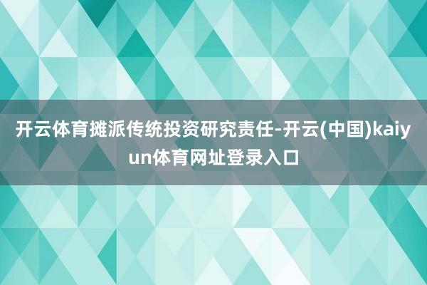 开云体育摊派传统投资研究责任-开云(中国)kaiyun体育网址登录入口