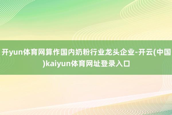 开yun体育网算作国内奶粉行业龙头企业-开云(中国)kaiyun体育网址登录入口
