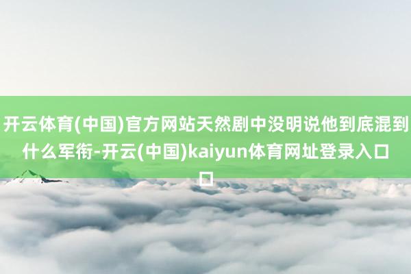 开云体育(中国)官方网站天然剧中没明说他到底混到什么军衔-开云(中国)kaiyun体育网址登录入口
