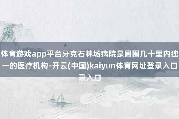体育游戏app平台牙克石林场病院是周围几十里内独一的医疗机构-开云(中国)kaiyun体育网址登录入口