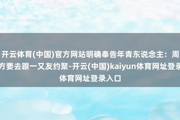 开云体育(中国)官方网站明确奉告年青东说念主：周末我方要去跟一又友约聚-开云(中国)kaiyun体育网址登录入口
