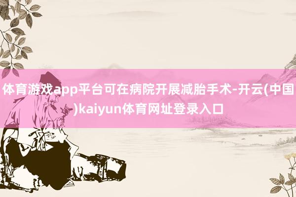 体育游戏app平台可在病院开展减胎手术-开云(中国)kaiyun体育网址登录入口