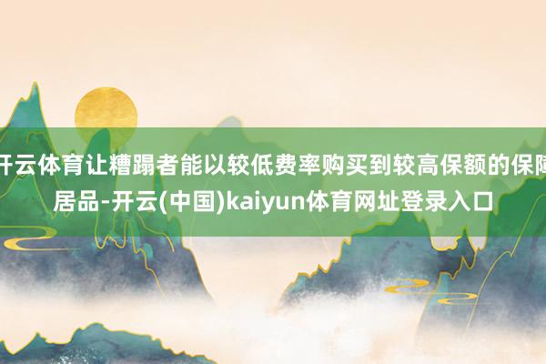 开云体育让糟蹋者能以较低费率购买到较高保额的保障居品-开云(中国)kaiyun体育网址登录入口