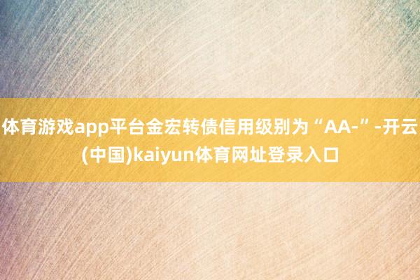 体育游戏app平台金宏转债信用级别为“AA-”-开云(中国)kaiyun体育网址登录入口
