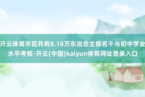 开云体育市区共有8.18万东说念主报名干与初中学业水平考核-开云(中国)kaiyun体育网址登录入口