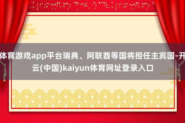 体育游戏app平台瑞典、阿联酋等国将担任主宾国-开云(中国)kaiyun体育网址登录入口