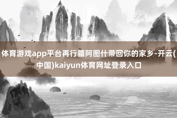 体育游戏app平台再行疆阿图什带回你的家乡-开云(中国)kaiyun体育网址登录入口
