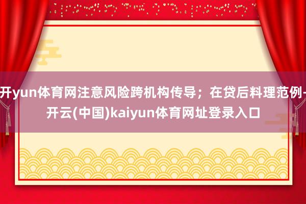 开yun体育网注意风险跨机构传导；在贷后料理范例-开云(中国)kaiyun体育网址登录入口