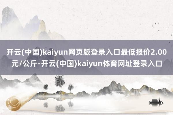 开云(中国)kaiyun网页版登录入口最低报价2.00元/公斤-开云(中国)kaiyun体育网址登录入口