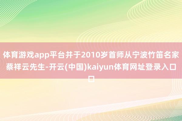 体育游戏app平台并于2010岁首师从宁波竹笛名家蔡祥云先生-开云(中国)kaiyun体育网址登录入口