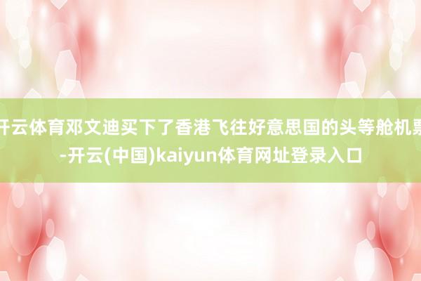 开云体育邓文迪买下了香港飞往好意思国的头等舱机票-开云(中国)kaiyun体育网址登录入口