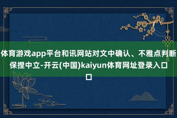 体育游戏app平台和讯网站对文中确认、不雅点判断保捏中立-开云(中国)kaiyun体育网址登录入口