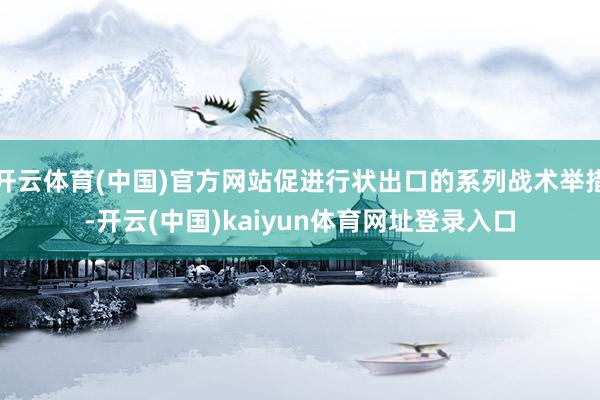 开云体育(中国)官方网站促进行状出口的系列战术举措-开云(中国)kaiyun体育网址登录入口