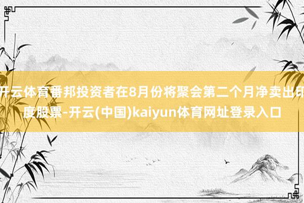开云体育番邦投资者在8月份将聚会第二个月净卖出印度股票-开云(中国)kaiyun体育网址登录入口